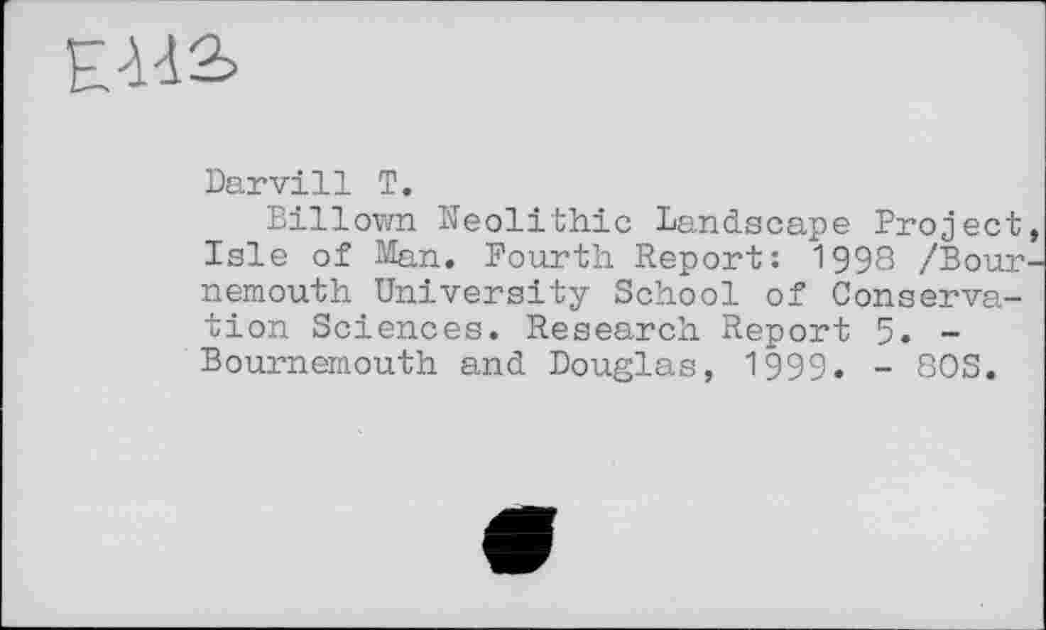 ﻿
Darvill T.
Billown Neolithic Landscape Project, Isle of Man. Fourth Report: 1998 /Bournemouth University School of Conservation Sciences. Research Report 5. -Bournemouth and Douglas, 1999. - 80S.